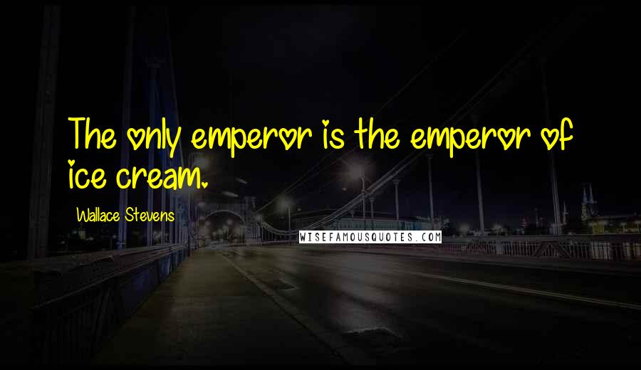 Wallace Stevens Quotes: The only emperor is the emperor of ice cream.
