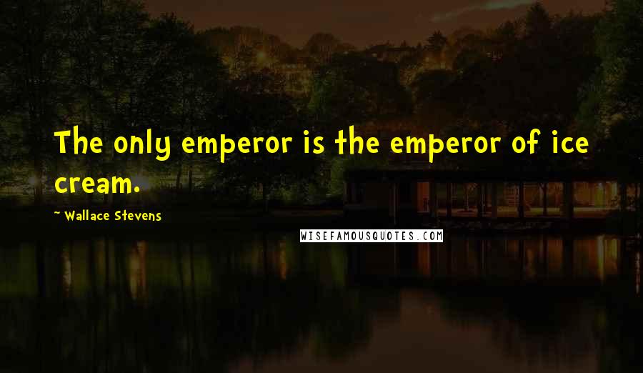 Wallace Stevens Quotes: The only emperor is the emperor of ice cream.