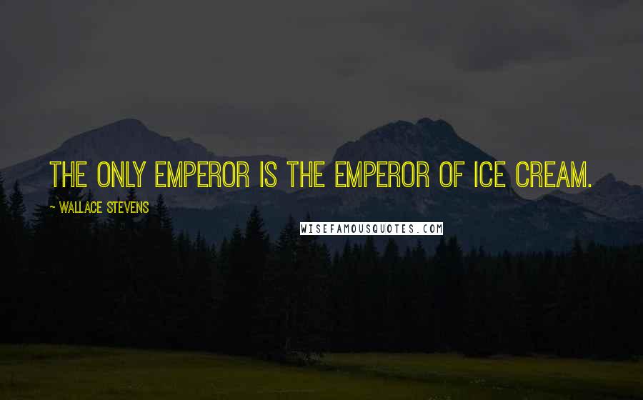 Wallace Stevens Quotes: The only emperor is the emperor of ice cream.