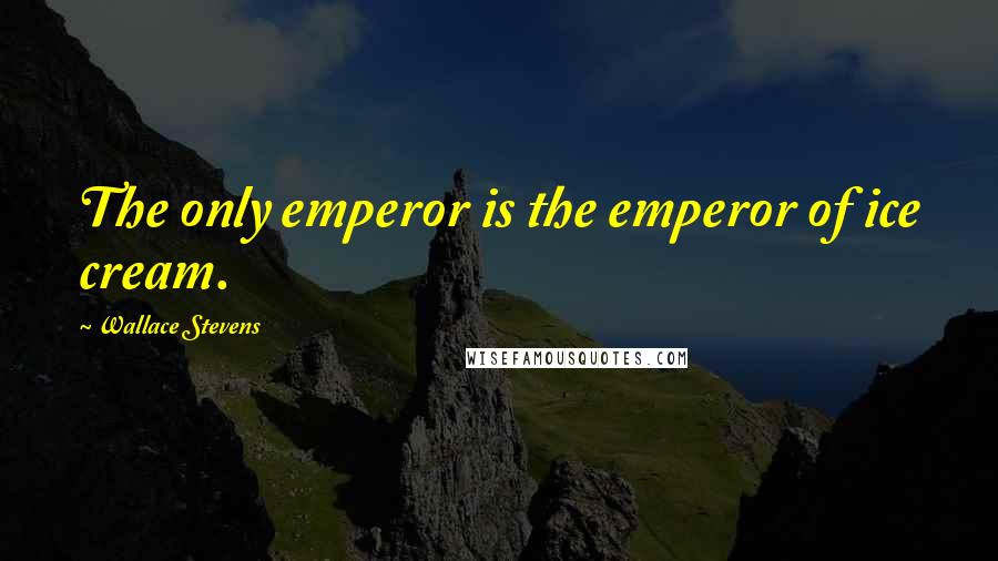 Wallace Stevens Quotes: The only emperor is the emperor of ice cream.