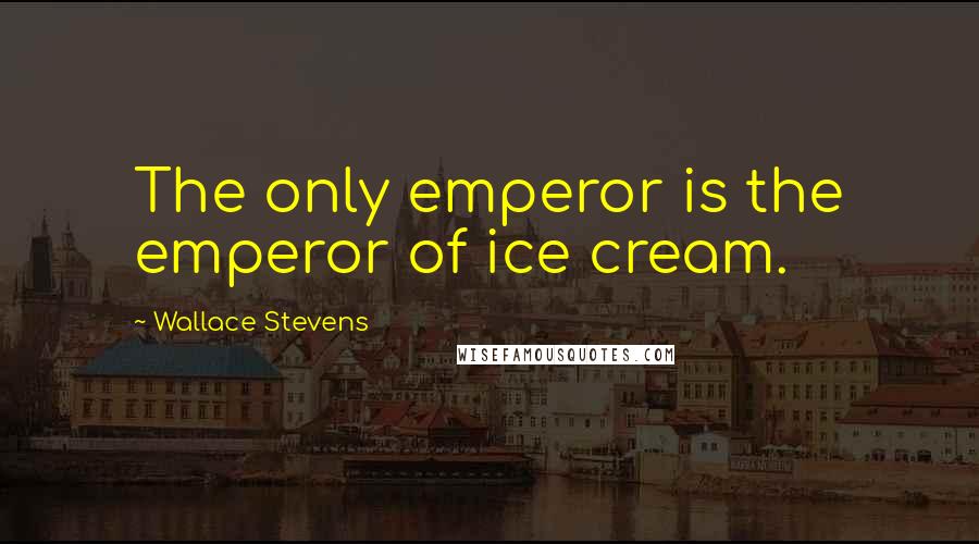 Wallace Stevens Quotes: The only emperor is the emperor of ice cream.