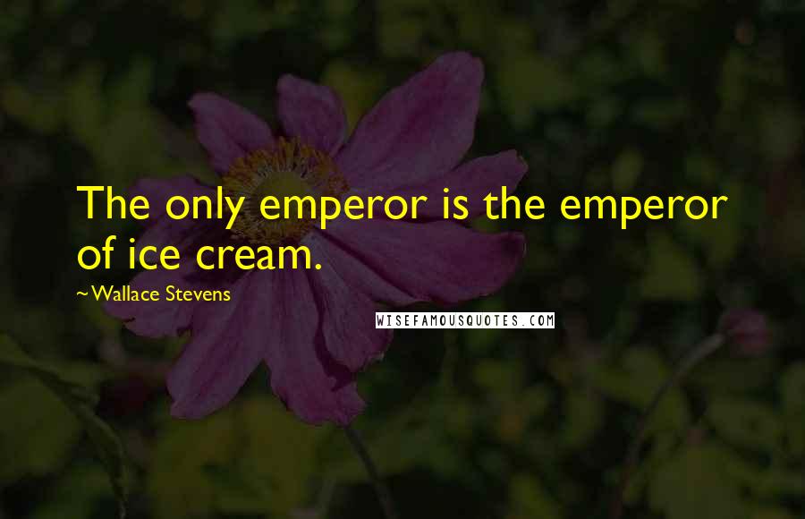Wallace Stevens Quotes: The only emperor is the emperor of ice cream.