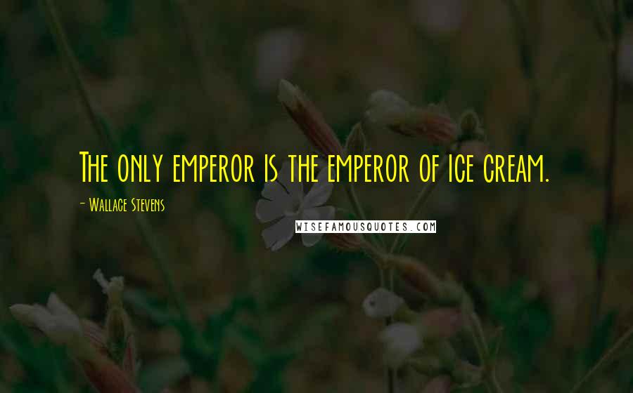 Wallace Stevens Quotes: The only emperor is the emperor of ice cream.