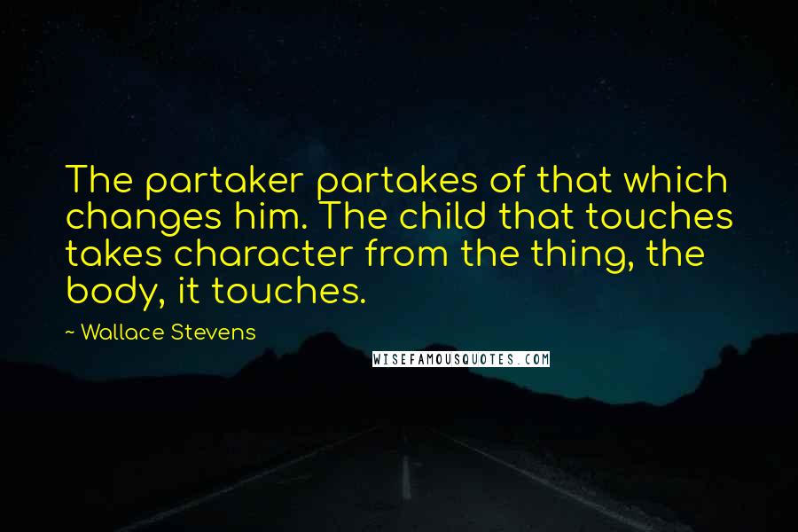 Wallace Stevens Quotes: The partaker partakes of that which changes him. The child that touches takes character from the thing, the body, it touches.