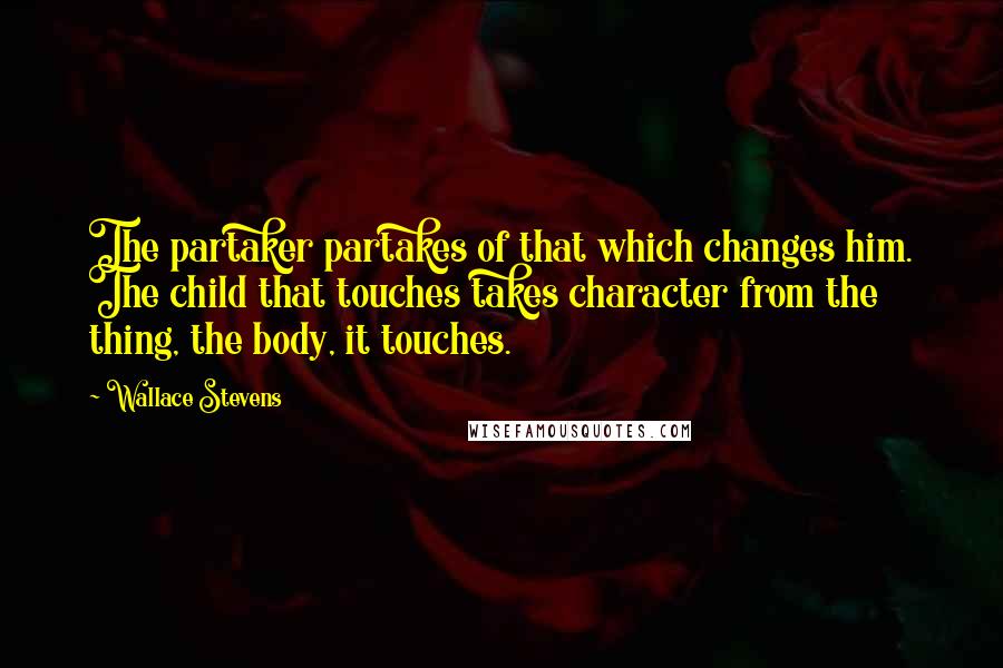 Wallace Stevens Quotes: The partaker partakes of that which changes him. The child that touches takes character from the thing, the body, it touches.