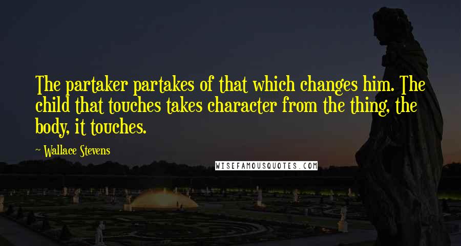 Wallace Stevens Quotes: The partaker partakes of that which changes him. The child that touches takes character from the thing, the body, it touches.