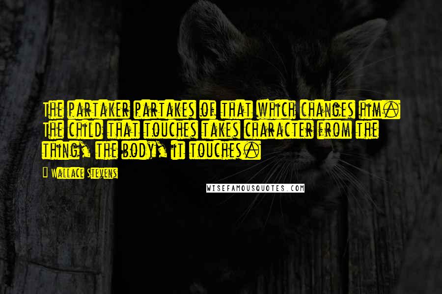 Wallace Stevens Quotes: The partaker partakes of that which changes him. The child that touches takes character from the thing, the body, it touches.