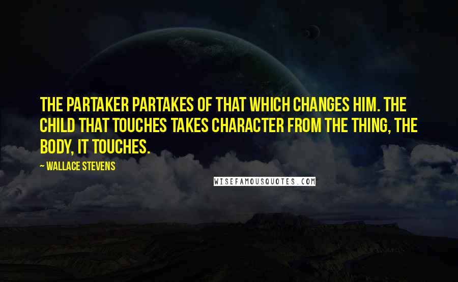 Wallace Stevens Quotes: The partaker partakes of that which changes him. The child that touches takes character from the thing, the body, it touches.