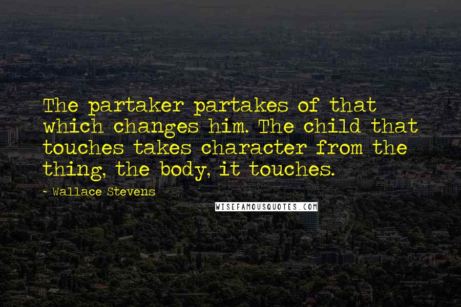 Wallace Stevens Quotes: The partaker partakes of that which changes him. The child that touches takes character from the thing, the body, it touches.