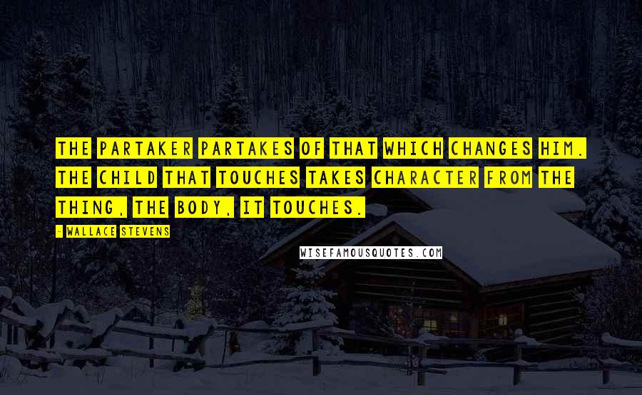 Wallace Stevens Quotes: The partaker partakes of that which changes him. The child that touches takes character from the thing, the body, it touches.