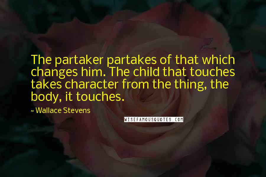 Wallace Stevens Quotes: The partaker partakes of that which changes him. The child that touches takes character from the thing, the body, it touches.