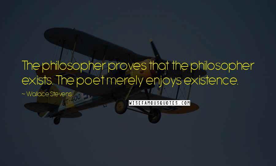 Wallace Stevens Quotes: The philosopher proves that the philosopher exists. The poet merely enjoys existence.