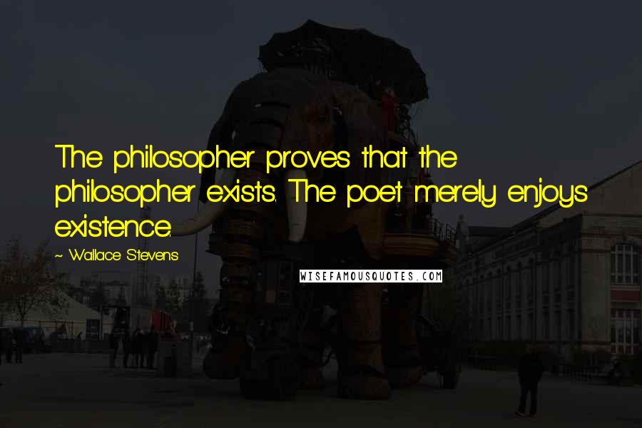 Wallace Stevens Quotes: The philosopher proves that the philosopher exists. The poet merely enjoys existence.