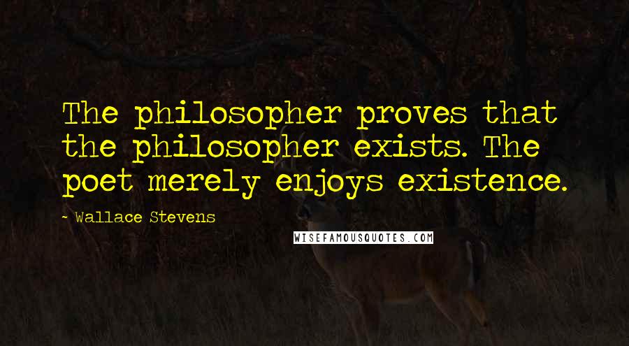 Wallace Stevens Quotes: The philosopher proves that the philosopher exists. The poet merely enjoys existence.