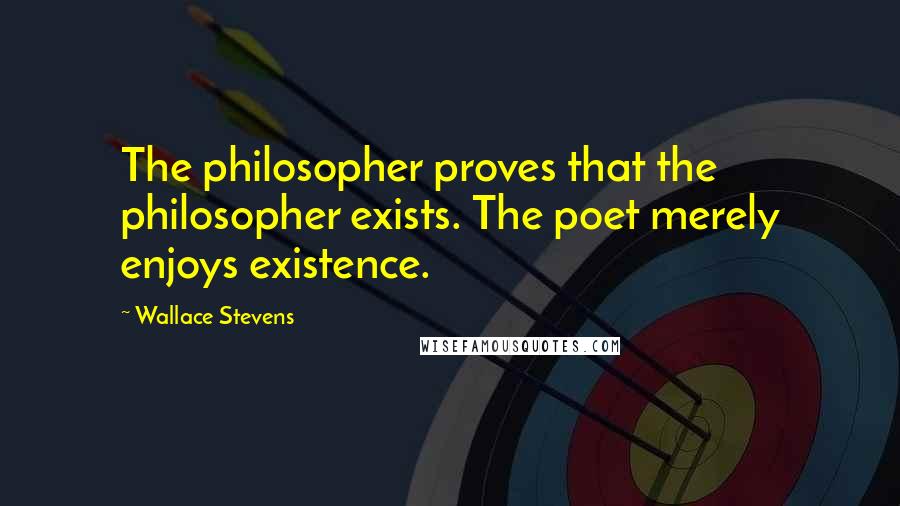 Wallace Stevens Quotes: The philosopher proves that the philosopher exists. The poet merely enjoys existence.