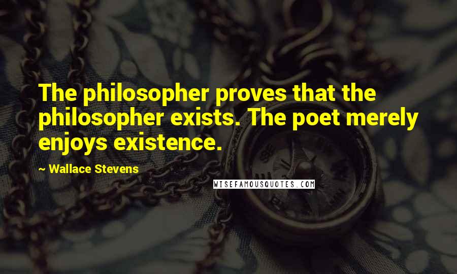 Wallace Stevens Quotes: The philosopher proves that the philosopher exists. The poet merely enjoys existence.