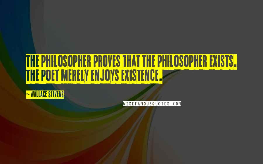 Wallace Stevens Quotes: The philosopher proves that the philosopher exists. The poet merely enjoys existence.