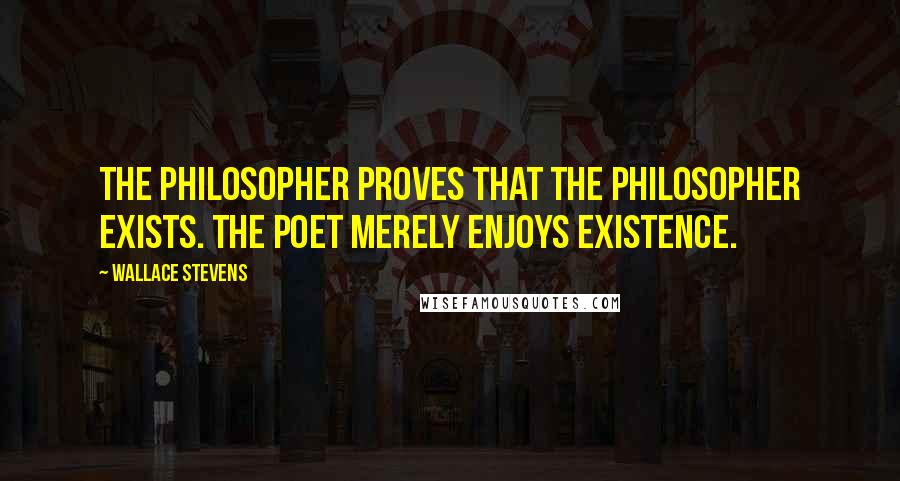 Wallace Stevens Quotes: The philosopher proves that the philosopher exists. The poet merely enjoys existence.