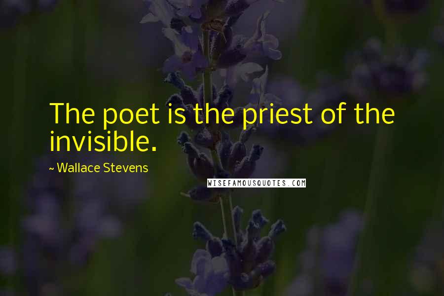 Wallace Stevens Quotes: The poet is the priest of the invisible.