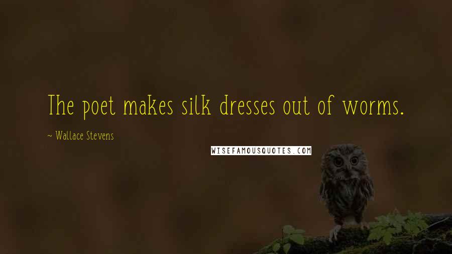 Wallace Stevens Quotes: The poet makes silk dresses out of worms.