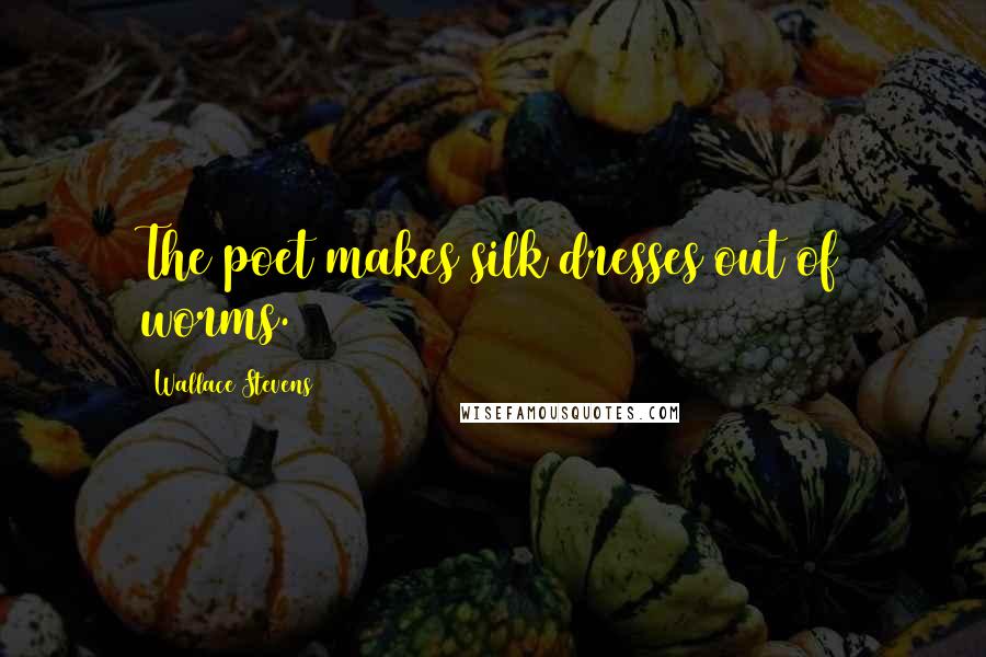 Wallace Stevens Quotes: The poet makes silk dresses out of worms.