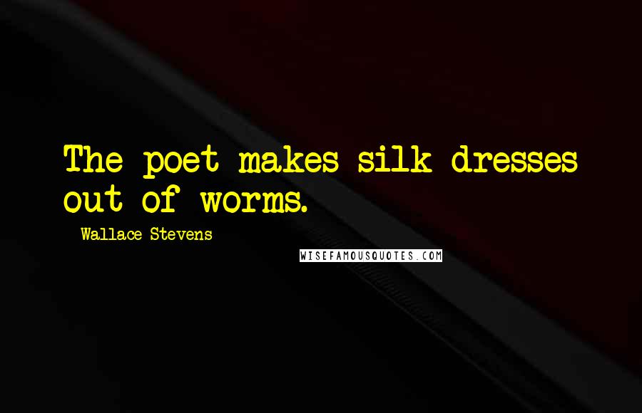 Wallace Stevens Quotes: The poet makes silk dresses out of worms.