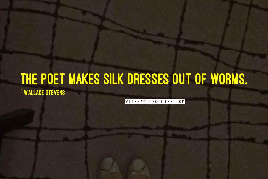 Wallace Stevens Quotes: The poet makes silk dresses out of worms.