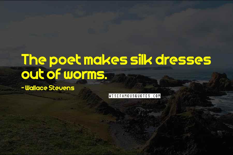 Wallace Stevens Quotes: The poet makes silk dresses out of worms.