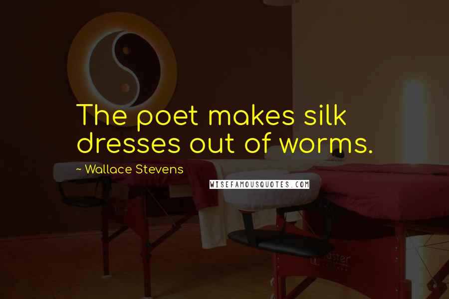 Wallace Stevens Quotes: The poet makes silk dresses out of worms.