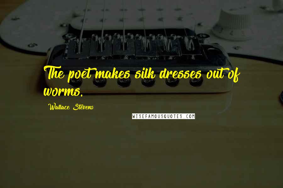 Wallace Stevens Quotes: The poet makes silk dresses out of worms.