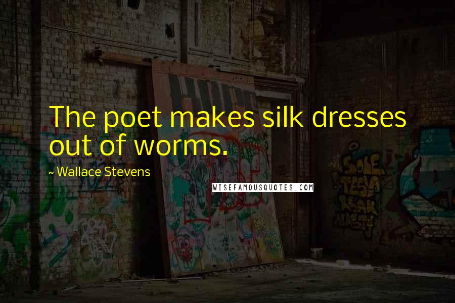 Wallace Stevens Quotes: The poet makes silk dresses out of worms.