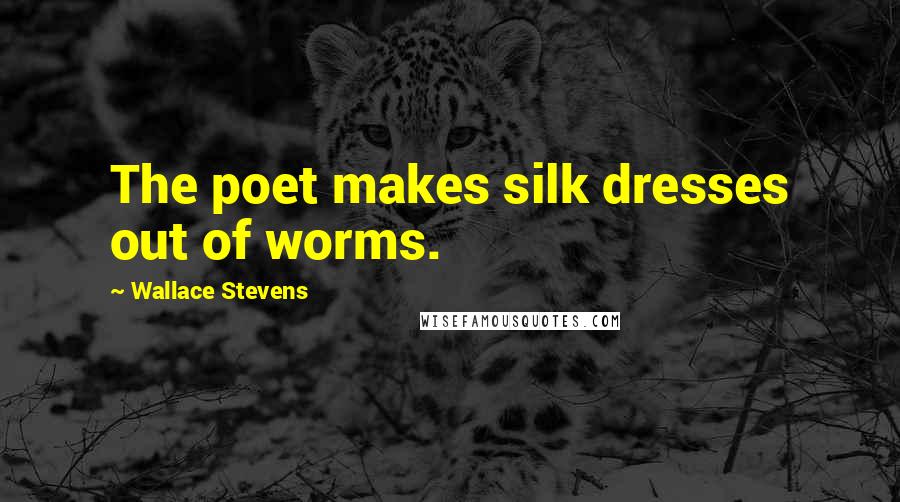 Wallace Stevens Quotes: The poet makes silk dresses out of worms.