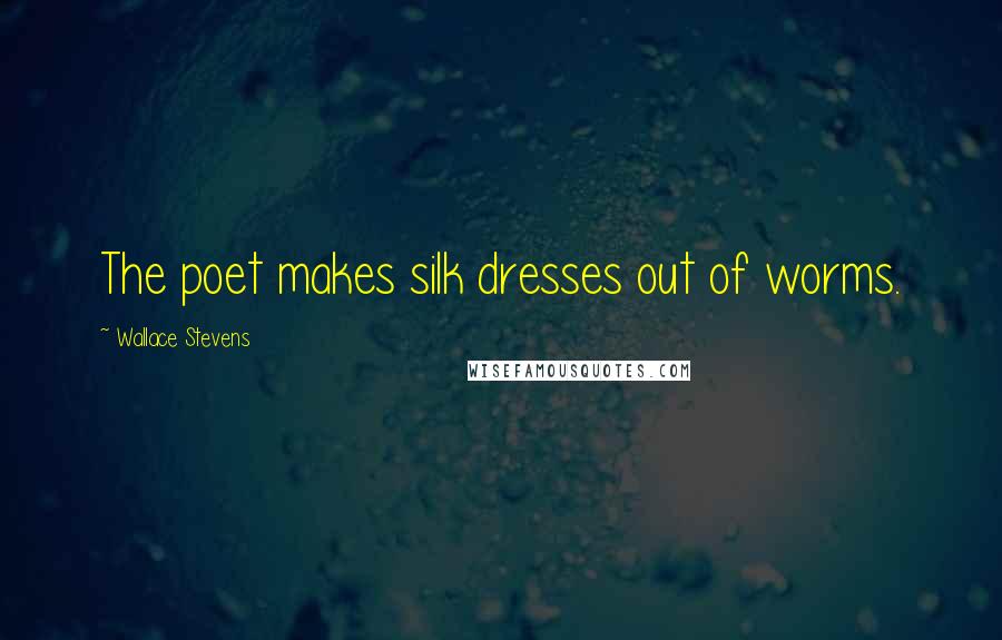 Wallace Stevens Quotes: The poet makes silk dresses out of worms.