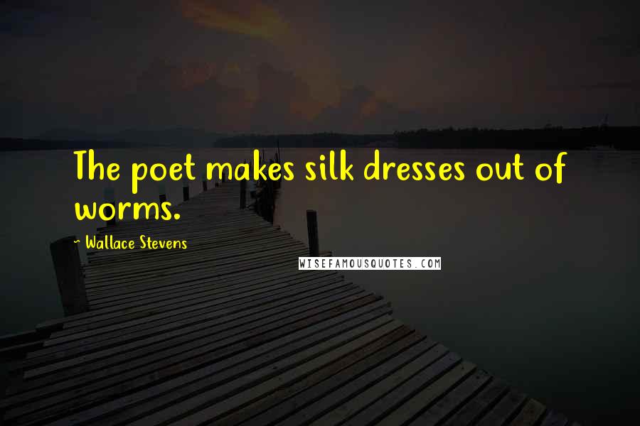 Wallace Stevens Quotes: The poet makes silk dresses out of worms.