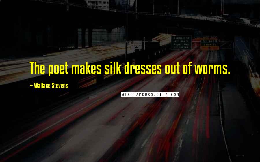 Wallace Stevens Quotes: The poet makes silk dresses out of worms.