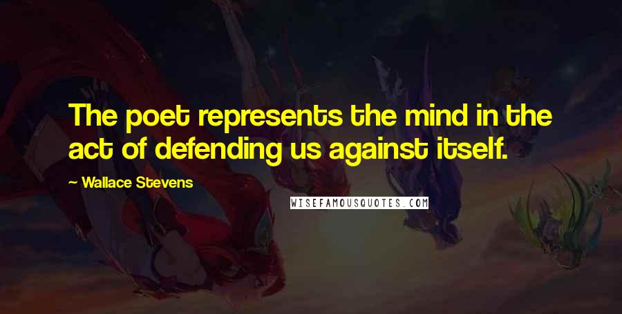Wallace Stevens Quotes: The poet represents the mind in the act of defending us against itself.