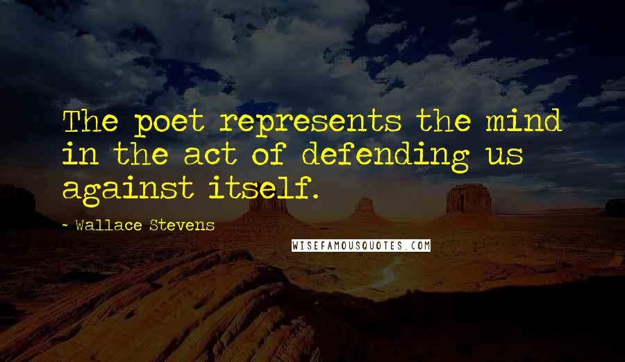 Wallace Stevens Quotes: The poet represents the mind in the act of defending us against itself.