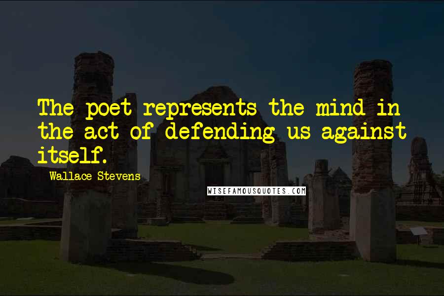 Wallace Stevens Quotes: The poet represents the mind in the act of defending us against itself.