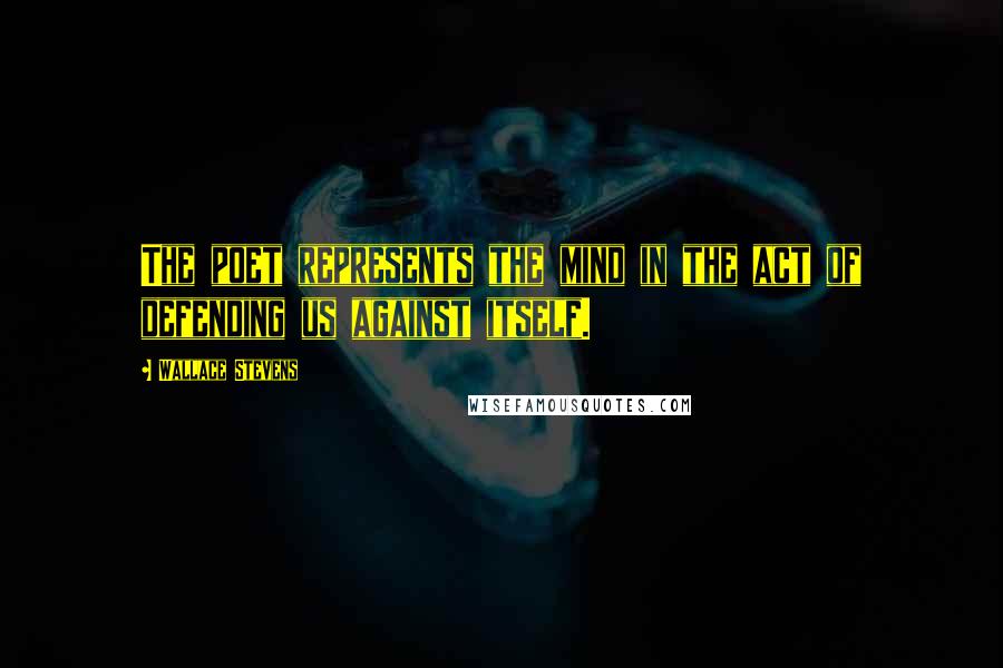 Wallace Stevens Quotes: The poet represents the mind in the act of defending us against itself.
