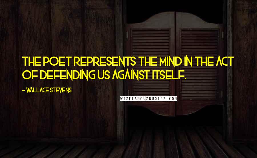 Wallace Stevens Quotes: The poet represents the mind in the act of defending us against itself.