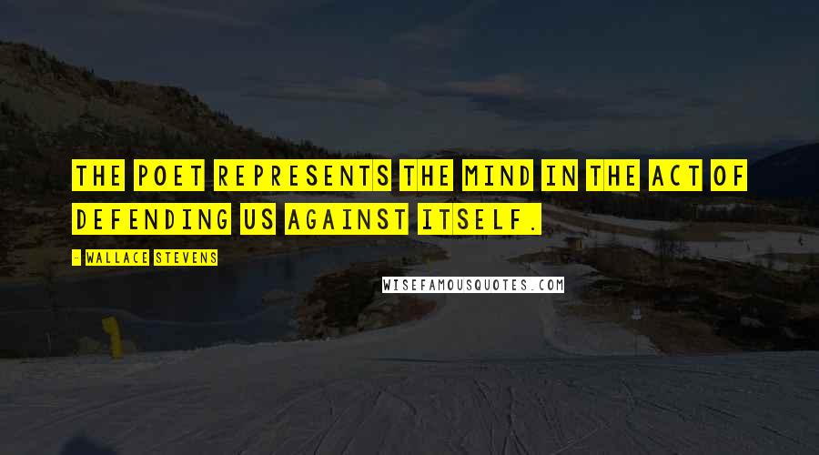 Wallace Stevens Quotes: The poet represents the mind in the act of defending us against itself.