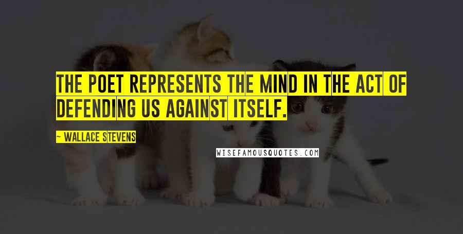Wallace Stevens Quotes: The poet represents the mind in the act of defending us against itself.