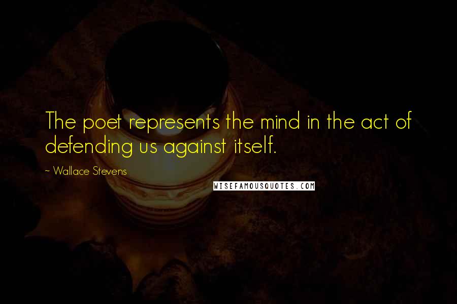 Wallace Stevens Quotes: The poet represents the mind in the act of defending us against itself.