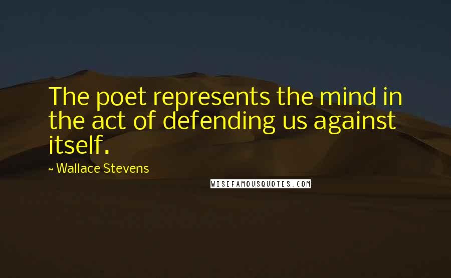 Wallace Stevens Quotes: The poet represents the mind in the act of defending us against itself.