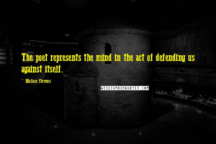 Wallace Stevens Quotes: The poet represents the mind in the act of defending us against itself.