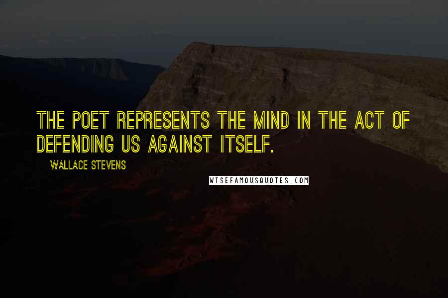 Wallace Stevens Quotes: The poet represents the mind in the act of defending us against itself.