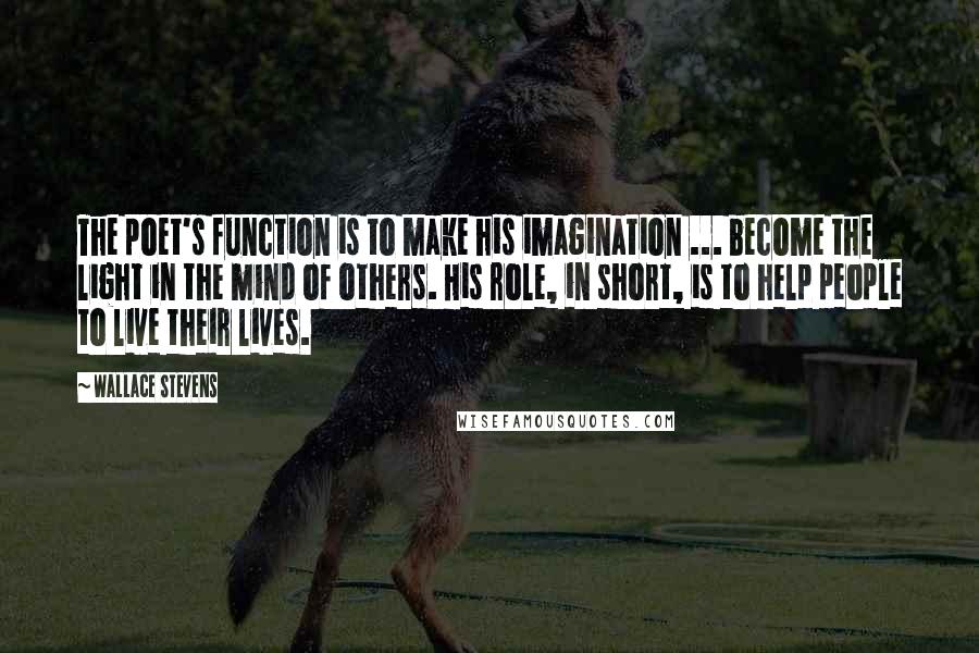 Wallace Stevens Quotes: The poet's function is to make his imagination ... become the light in the mind of others. His role, in short, is to help people to live their lives.