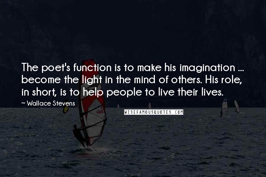 Wallace Stevens Quotes: The poet's function is to make his imagination ... become the light in the mind of others. His role, in short, is to help people to live their lives.