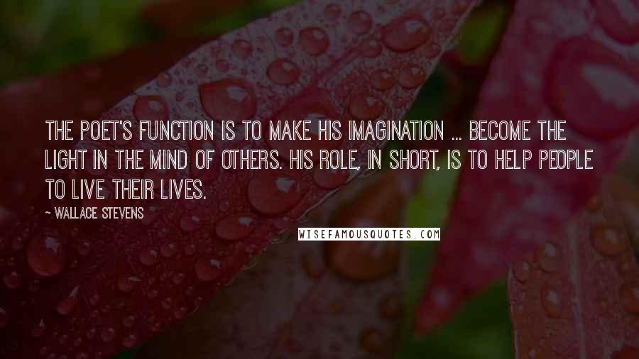 Wallace Stevens Quotes: The poet's function is to make his imagination ... become the light in the mind of others. His role, in short, is to help people to live their lives.