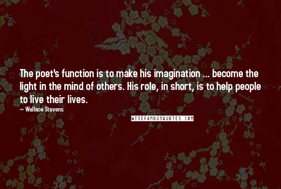 Wallace Stevens Quotes: The poet's function is to make his imagination ... become the light in the mind of others. His role, in short, is to help people to live their lives.